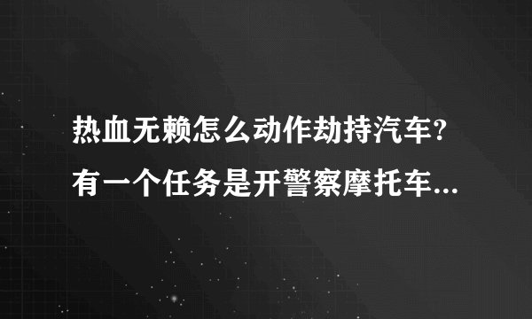 热血无赖怎么动作劫持汽车?有一个任务是开警察摩托车追某人的，但是到他车后面按Q会自动跳车啊！
