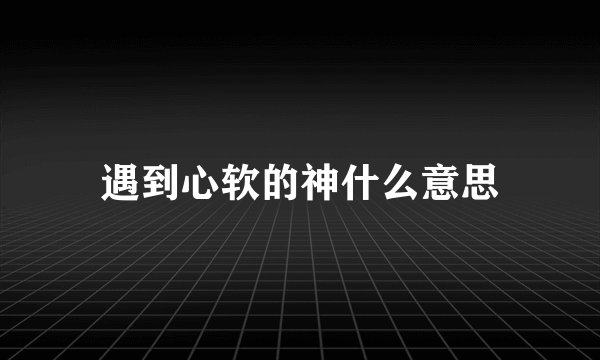 遇到心软的神什么意思
