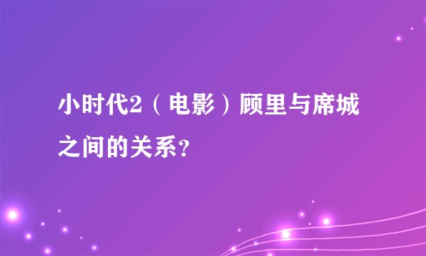 小时代2（电影）顾里与席城之间的关系？