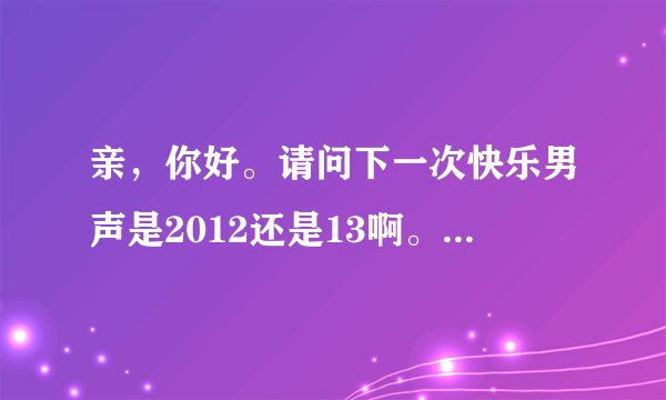 亲，你好。请问下一次快乐男声是2012还是13啊。我是福建的，应该去哪里报名啊。呵呵，