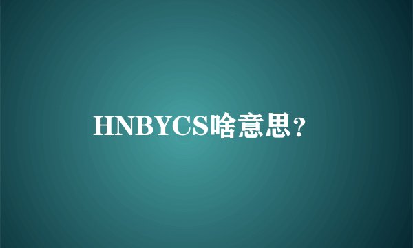HNBYCS啥意思？