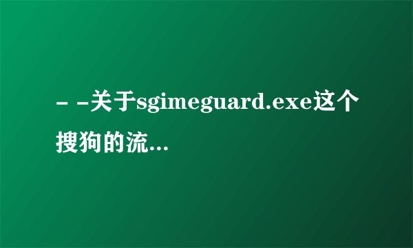 - -关于sgimeguard.exe这个搜狗的流氓进程 解决过的大神请进 。