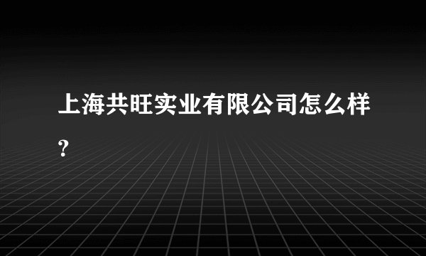 上海共旺实业有限公司怎么样？