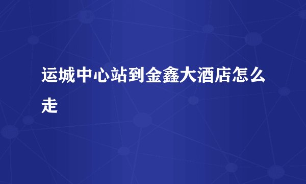 运城中心站到金鑫大酒店怎么走