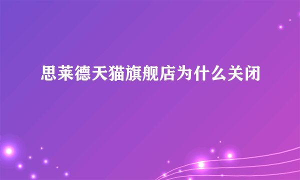 思莱德天猫旗舰店为什么关闭