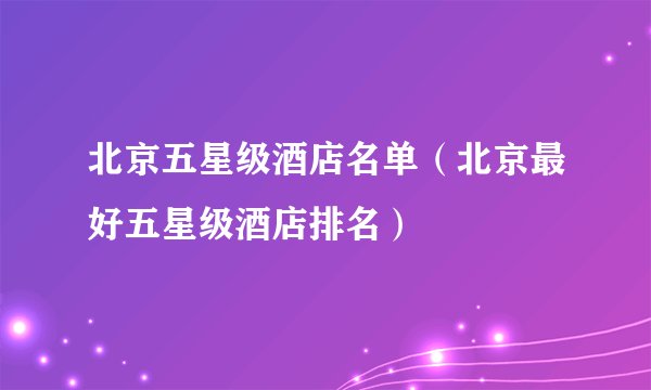 北京五星级酒店名单（北京最好五星级酒店排名）