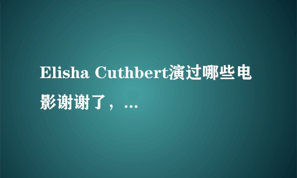 Elisha Cuthbert演过哪些电影谢谢了，大神帮忙啊