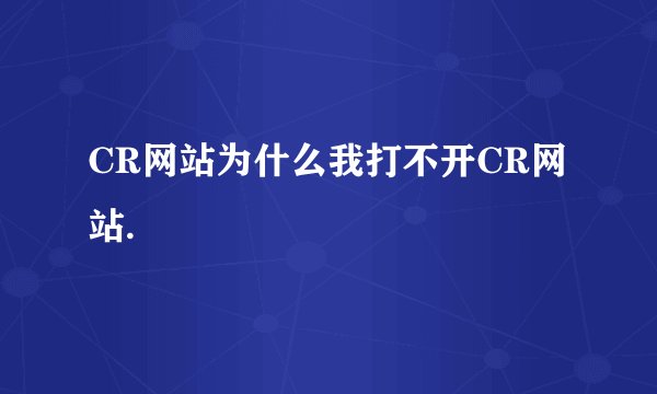 CR网站为什么我打不开CR网站.