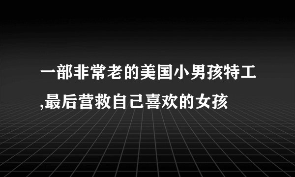一部非常老的美国小男孩特工,最后营救自己喜欢的女孩