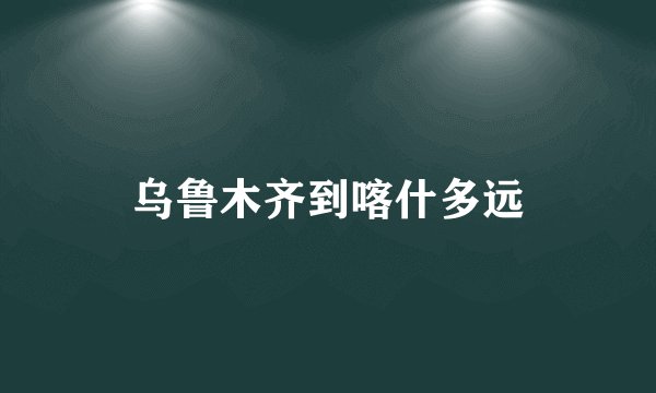 乌鲁木齐到喀什多远