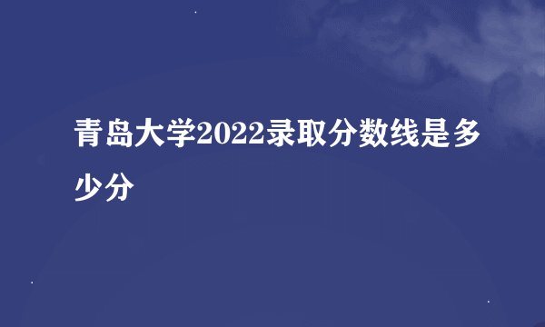 青岛大学2022录取分数线是多少分