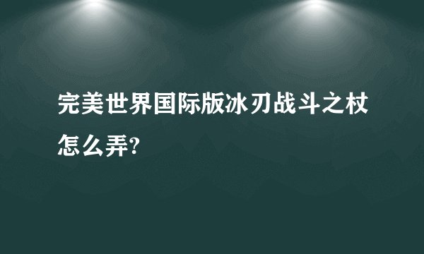 完美世界国际版冰刃战斗之杖怎么弄?