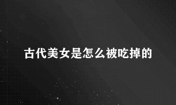 古代美女是怎么被吃掉的