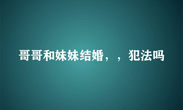 哥哥和妹妹结婚，，犯法吗