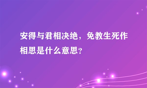 安得与君相决绝，免教生死作相思是什么意思？