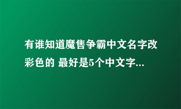 有谁知道魔售争霸中文名字改彩色的 最好是5个中文字以上的软件