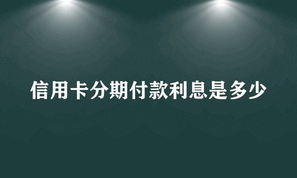 信用卡分期付款利息是多少