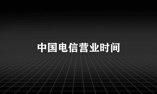 中国电信营业时间