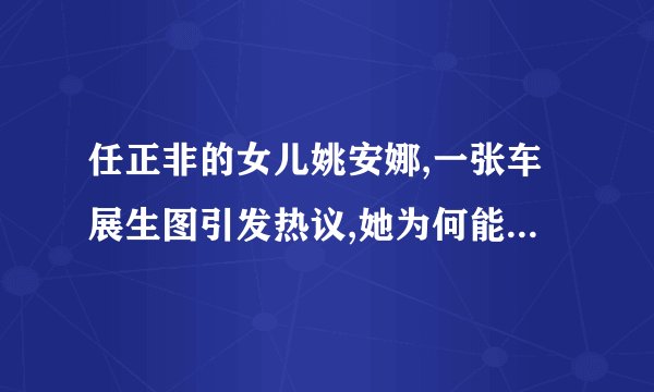 任正非的女儿姚安娜,一张车展生图引发热议,她为何能够被关注?_百度...