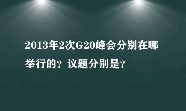2013年2次G20峰会分别在哪举行的？议题分别是？