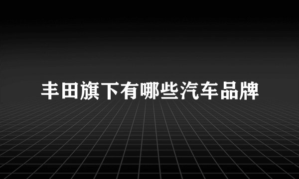 丰田旗下有哪些汽车品牌