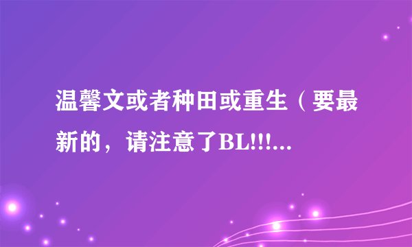 温馨文或者种田或重生（要最新的，请注意了BL!!!不要看错了BL）不要虐文BE文，给多钱哦~
