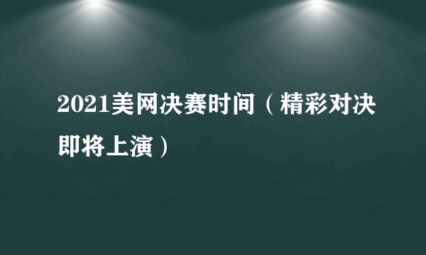 2021美网决赛时间（精彩对决即将上演）
