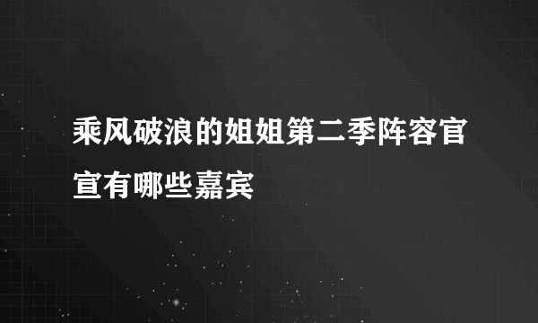 乘风破浪的姐姐第二季阵容官宣有哪些嘉宾