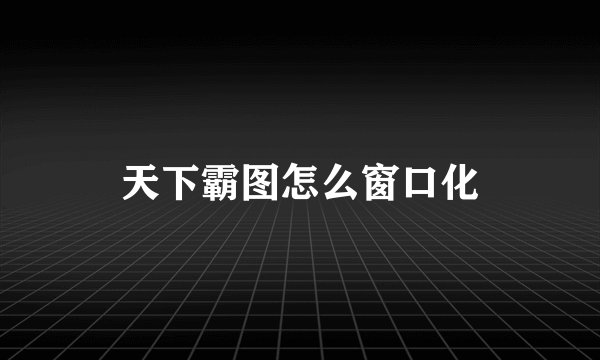 天下霸图怎么窗口化