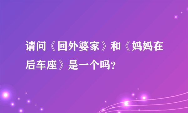 请问《回外婆家》和《妈妈在后车座》是一个吗？