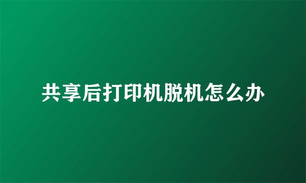 共享后打印机脱机怎么办