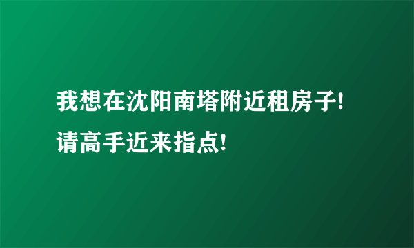 我想在沈阳南塔附近租房子!请高手近来指点!