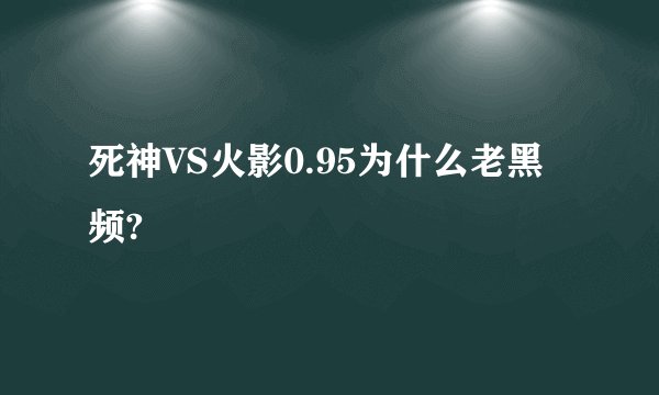 死神VS火影0.95为什么老黑频?