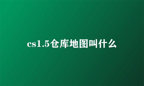 cs1.5仓库地图叫什么