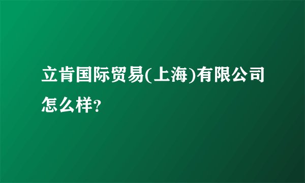 立肯国际贸易(上海)有限公司怎么样？