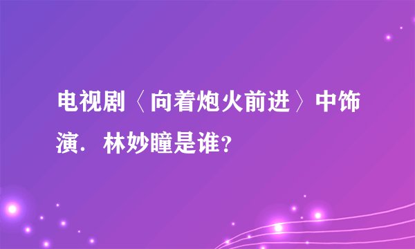 电视剧〈向着炮火前进〉中饰演．林妙瞳是谁？