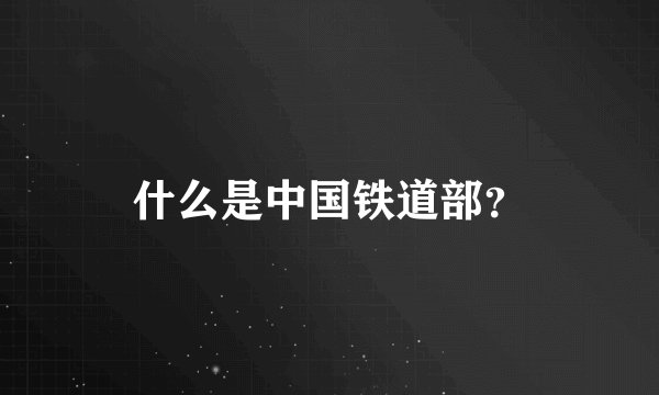 什么是中国铁道部？