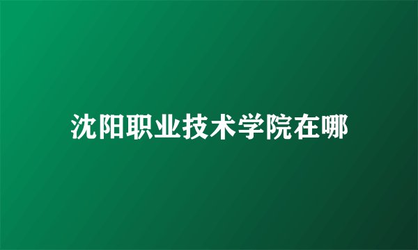 沈阳职业技术学院在哪