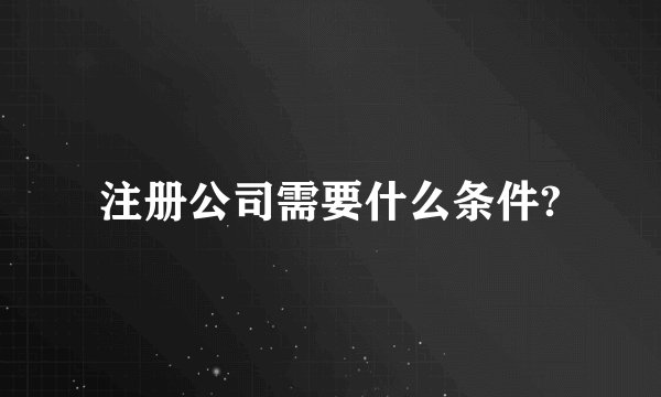 注册公司需要什么条件?