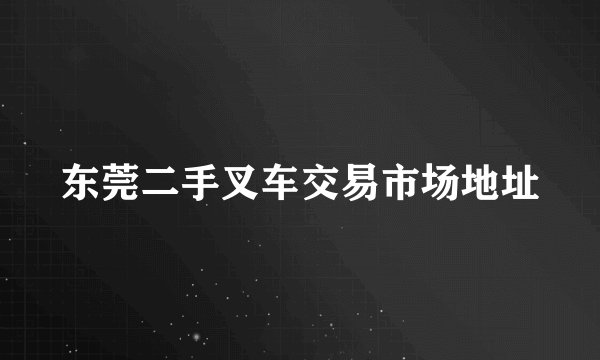 东莞二手叉车交易市场地址