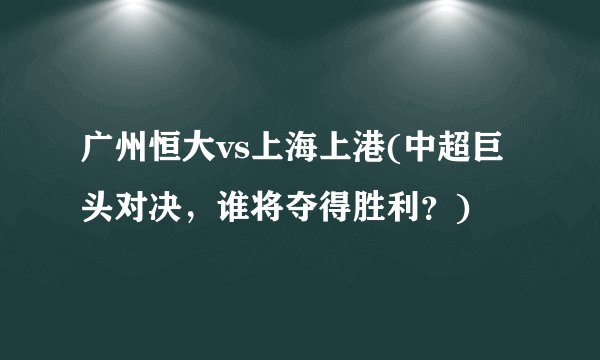 广州恒大vs上海上港(中超巨头对决，谁将夺得胜利？)