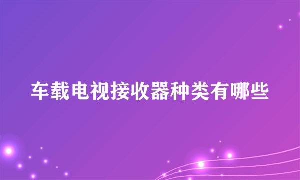 车载电视接收器种类有哪些