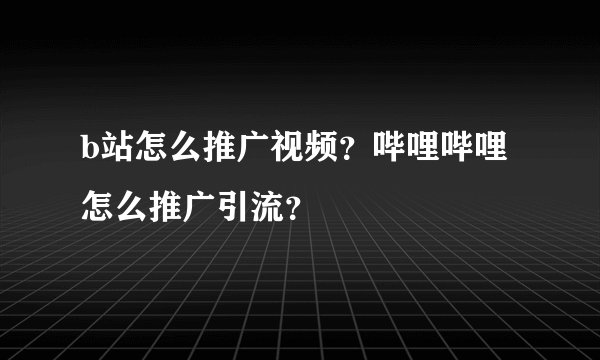 b站怎么推广视频？哔哩哔哩怎么推广引流？
