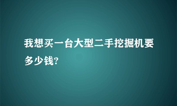 我想买一台大型二手挖掘机要多少钱?