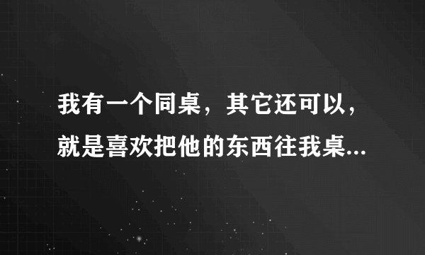 我有一个同桌，其它还可以，就是喜欢把他的东西往我桌肚里塞。每次放学，他总是要求陪我留下来，在教室...