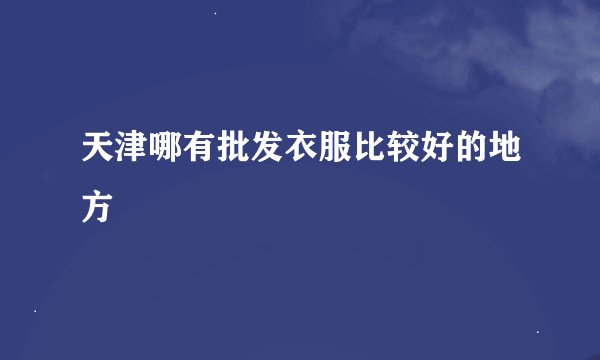 天津哪有批发衣服比较好的地方