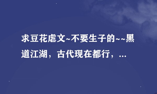 求豆花虐文~不要生子的~~黑道江湖，古代现在都行，要名字就可以~~多多的好喔~不出名的也可以