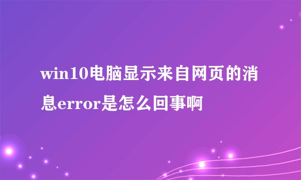 win10电脑显示来自网页的消息error是怎么回事啊
