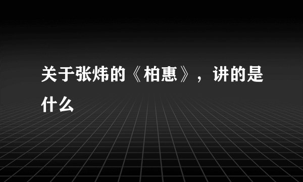 关于张炜的《柏惠》，讲的是什么