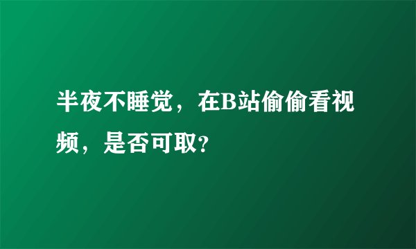 半夜不睡觉，在B站偷偷看视频，是否可取？